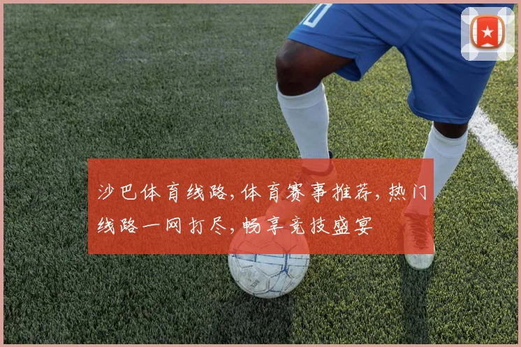 沙巴体育线路,体育赛事推荐,热门线路一网打尽,畅享竞技盛宴