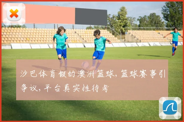 沙巴体育假的澳洲篮球,篮球赛事引争议,平台真实性待考