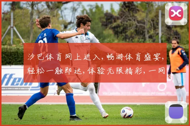 沙巴体育网上进入,畅游体育盛宴,轻松一触即达,体验无限精彩,一网打尽
